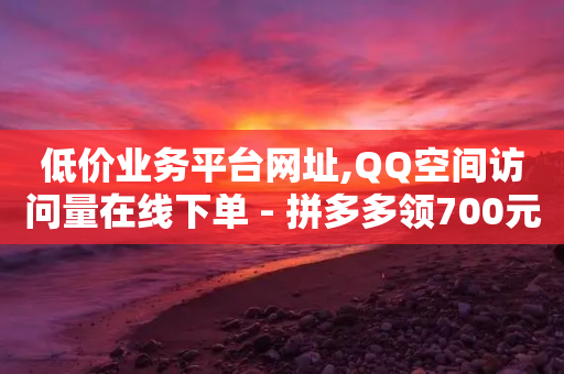 低价业务平台网址,QQ空间访问量在线下单 - 拼多多领700元全过程 - 拼多多助力网站平台