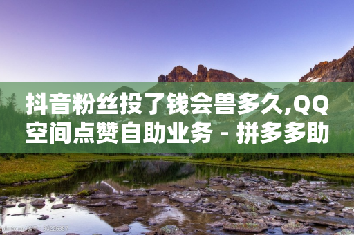 抖音粉丝投了钱会兽多久,QQ空间点赞自助业务 - 拼多多助力平台 - 拼多多618送700是真的吗-第1张图片-靖非智能科技传媒