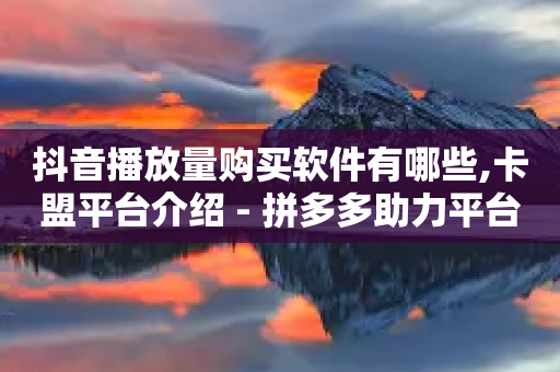 抖音播放量购买软件有哪些,卡盟平台介绍 - 拼多多助力平台入口 - 百度拼多多官方客服电话-第1张图片-靖非智能科技传媒