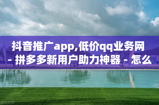 抖音推广app,低价qq业务网 - 拼多多新用户助力神器 - 怎么买拼多多助力次数-第1张图片-靖非智能科技传媒