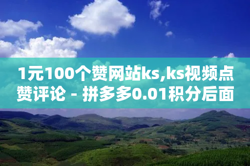 1元100个赞网站ks,ks视频点赞评论 - 拼多多0.01积分后面是什么 - 拼多多多久没登算回归