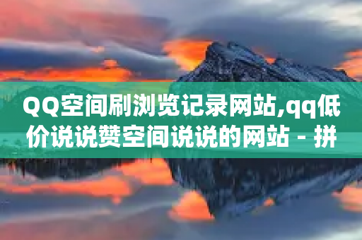 QQ空间刷浏览记录网站,qq低价说说赞空间说说的网站 - 拼多多免费助力网站 - 拼多多助力信息泄露是否是谣言