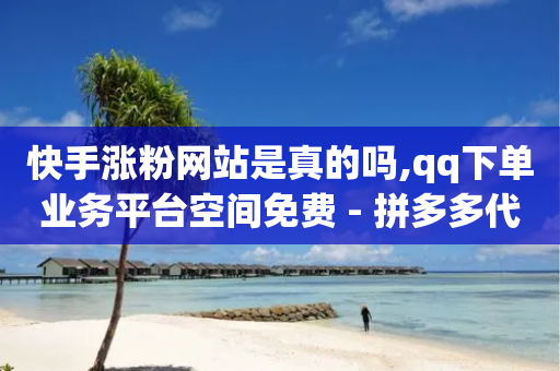 快手涨粉网站是真的吗,qq下单业务平台空间免费 - 拼多多代砍网站秒砍 - 互拼多多群