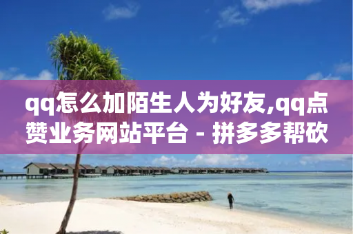 qq怎么加陌生人为好友,qq点赞业务网站平台 - 拼多多帮砍助力软件 - 所谓的拼多多助力有风险吗-第1张图片-靖非智能科技传媒