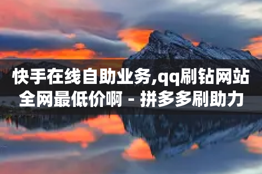 快手在线自助业务,qq刷钻网站全网最低价啊 - 拼多多刷助力网站哪个可靠 - 拼多多买刀助力被警惕了-第1张图片-靖非智能科技传媒