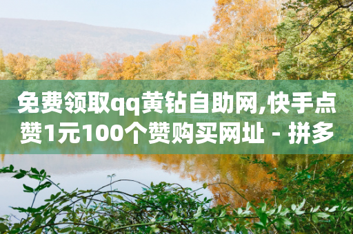 免费领取qq黄钻自助网,快手点赞1元100个赞购买网址 - 拼多多一毛十刀平台 - 拼多多砍价有多少步骤才能砍