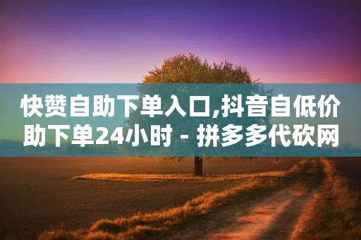 快赞自助下单入口,抖音自低价助下单24小时 - 拼多多代砍网站秒砍 - 拼多多红包元宝下一步-第1张图片-靖非智能科技传媒