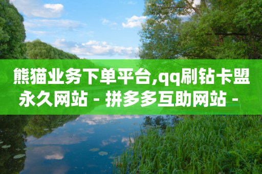 熊猫业务下单平台,qq刷钻卡盟永久网站 - 拼多多互助网站 - 拼多多商家电脑版入口