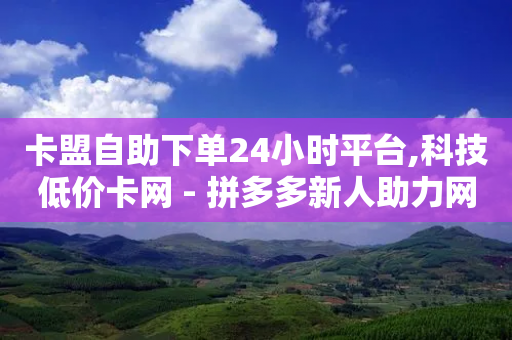 卡盟自助下单24小时平台,科技低价卡网 - 拼多多新人助力网站 - 拼多多官方自助服务在哪