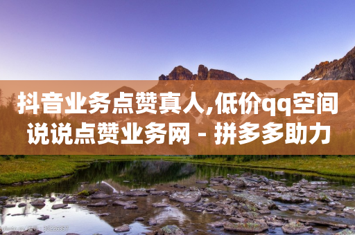 抖音业务点赞真人,低价qq空间说说点赞业务网 - 拼多多助力网站在线刷便宜 - 拼多多砍价网站全网最便宜