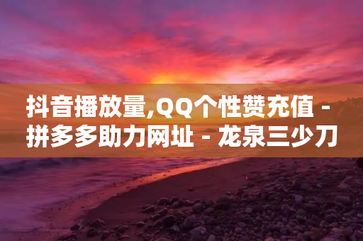 抖音播放量,QQ个性赞充值 - 拼多多助力网址 - 龙泉三少刀剑厂-第1张图片-靖非智能科技传媒