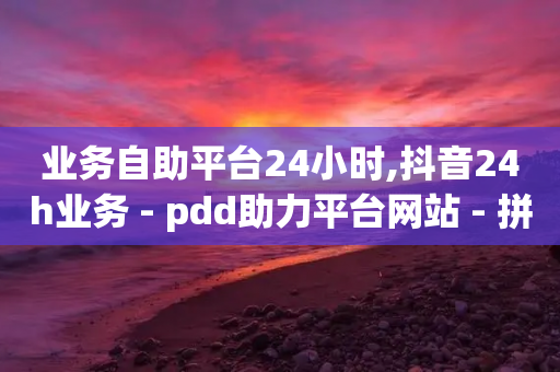 业务自助平台24小时,抖音24h业务 - pdd助力平台网站 - 拼多多小号批发1毛一个-第1张图片-靖非智能科技传媒