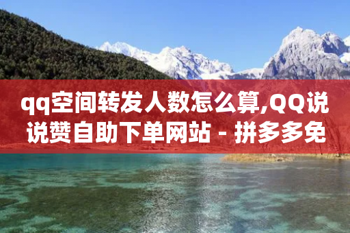 qq空间转发人数怎么算,QQ说说赞自助下单网站 - 拼多多免费助力工具1.0.5 免费版 - 微信砍价群微信二维码