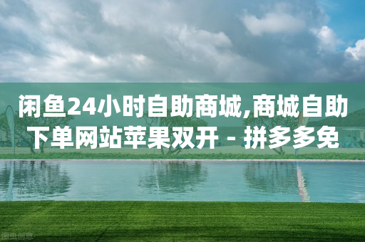 闲鱼24小时自助商城,商城自助下单网站苹果双开 - 拼多多免费助力工具app - 哪里能买到pdd账号