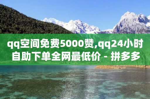 qq空间免费5000赞,qq24小时自助下单全网最低价 - 拼多多业务平台自助下单 - 拼多多小店被税务稽查-第1张图片-靖非智能科技传媒