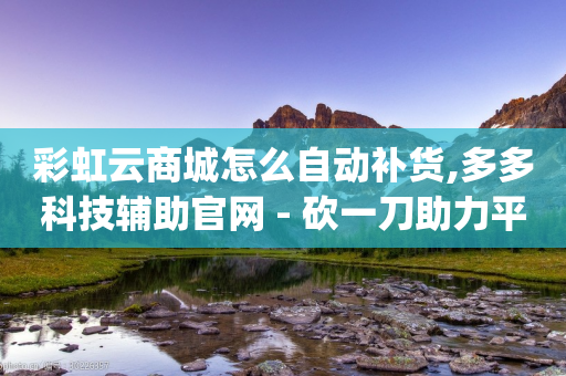 彩虹云商城怎么自动补货,多多科技辅助官网 - 砍一刀助力平台 - 哪里能买到pdd账号