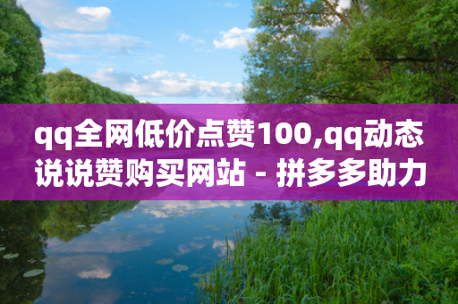 qq全网低价点赞100,qq动态说说赞购买网站 - 拼多多助力网站 - 拼多多砍价1毛10刀