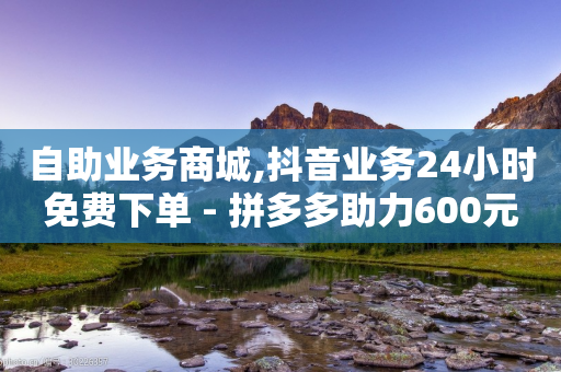 自助业务商城,抖音业务24小时免费下单 - 拼多多助力600元要多少人 - 如何在拼多多批量采购-第1张图片-靖非智能科技传媒