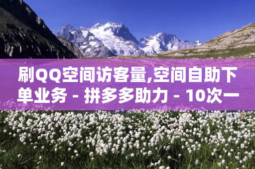 刷QQ空间访客量,空间自助下单业务 - 拼多多助力 - 10次一刀一截图拼多多