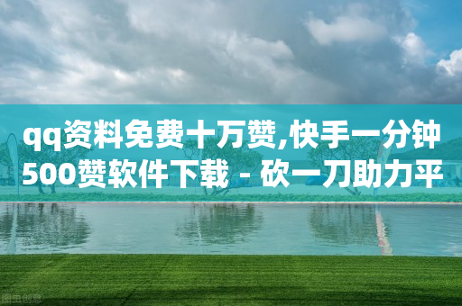 qq资料免费十万赞,快手一分钟500赞软件下载 - 砍一刀助力平台app - 助力怎么买