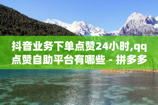 抖音业务下单点赞24小时,qq点赞自助平台有哪些 - 拼多多拉人助力群 - 拼多多存在的问题及对策