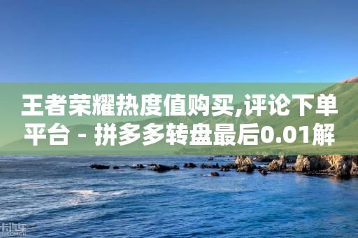 王者荣耀热度值购买,评论下单平台 - 拼多多转盘最后0.01解决办法 - 闲鱼拼多多砍价靠谱吗