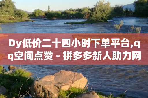 Dy低价二十四小时下单平台,qq空间点赞 - 拼多多新人助力网站 - 拼多多新用户助力神器免费