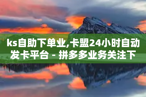 ks自助下单业,卡盟24小时自动发卡平台 - 拼多多业务关注下单平台 - 拼多多砍价脚本代码