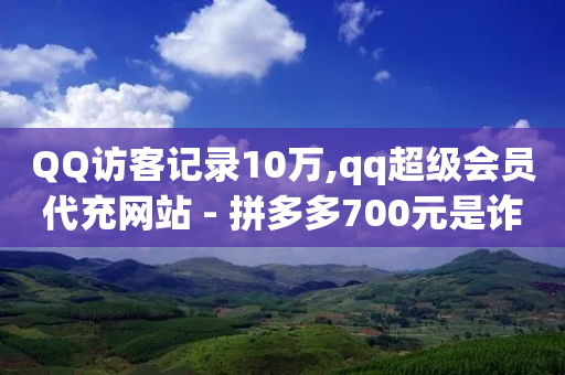 QQ访客记录10万,qq超级会员代充网站 - 拼多多700元是诈骗吗 - 拼多多2024活动是诈骗吗-第1张图片-靖非智能科技传媒