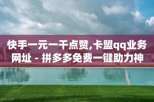 快手一元一干点赞,卡盟qq业务网址 - 拼多多免费一键助力神器 - 请多多怎么刷助力