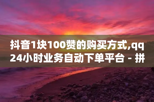 抖音1块100赞的购买方式,qq24小时业务自动下单平台 - 拼多多700集齐了差兑换卡 - 现在拼多多助力还能成功吗-第1张图片-靖非智能科技传媒