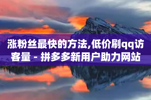 涨粉丝最快的方法,低价刷qq访客量 - 拼多多新用户助力网站 - 天天领现金拼多多-第1张图片-靖非智能科技传媒