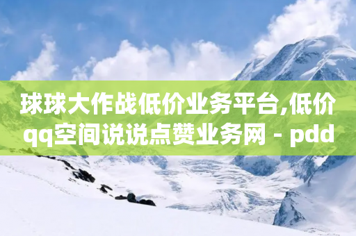 球球大作战低价业务平台,低价qq空间说说点赞业务网 - pdd助力网站免费 - 拼多多官方佣金平台