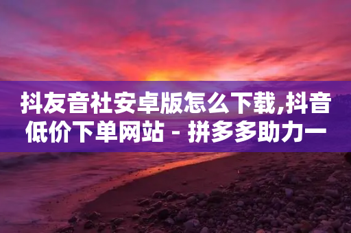 抖友音社安卓版怎么下载,抖音低价下单网站 - 拼多多助力一元十刀网页 - 拼多多40元现金大转盘怎么弄