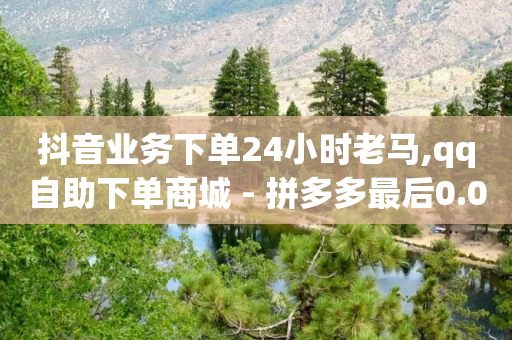 抖音业务下单24小时老马,qq自助下单商城 - 拼多多最后0.01碎片 - 拼多多一刀砍怎么机刷-第1张图片-靖非智能科技传媒