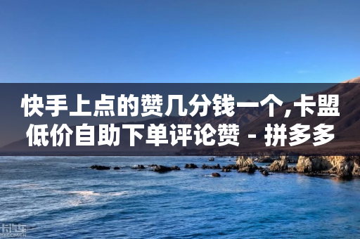 快手上点的赞几分钱一个,卡盟低价自助下单评论赞 - 拼多多免费助力工具最新版 - 自动化下单-第1张图片-靖非智能科技传媒