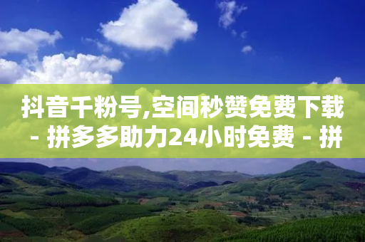 抖音千粉号,空间秒赞免费下载 - 拼多多助力24小时免费 - 拼多多50元真的假的啊