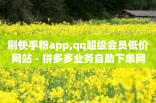 刷快手粉app,qq超级会员低价网站 - 拼多多业务自助下单网站 - 拼多多订单查询入口