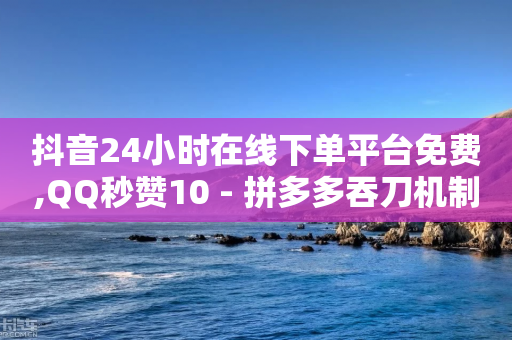 抖音24小时在线下单平台免费,QQ秒赞10 - 拼多多吞刀机制 - 如果拼多多吞刀会怎么样