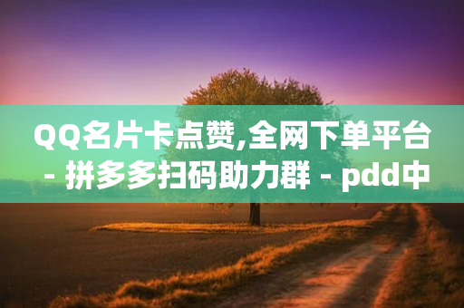 QQ名片卡点赞,全网下单平台 - 拼多多扫码助力群 - pdd中转仓电话打不通