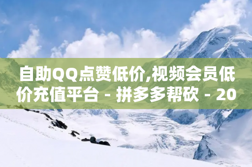 自助QQ点赞低价,视频会员低价充值平台 - 拼多多帮砍 - 2024年拼多多助力欠费怎么办