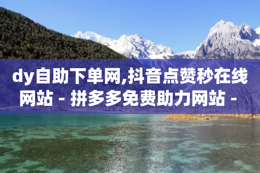 dy自助下单网,抖音点赞秒在线网站 - 拼多多免费助力网站 - 拼多多差11个元宝能提现吗-第1张图片-靖非智能科技传媒