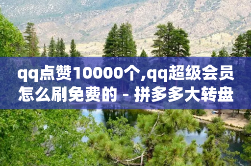 qq点赞10000个,qq超级会员怎么刷免费的 - 拼多多大转盘助力软件 - 拼多多助力群群号