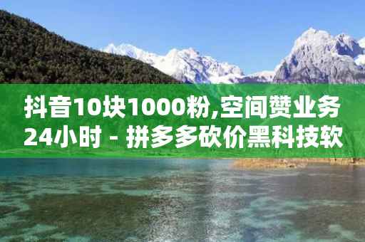 抖音10块1000粉,空间赞业务24小时 - 拼多多砍价黑科技软件 - 拼多多助力ck购买