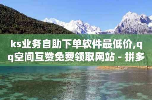 ks业务自助下单软件最低价,qq空间互赞免费领取网站 - 拼多多互助网站在线刷0.1 - 拼多多砍价兑换币完了怎么办