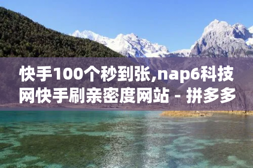 快手100个秒到张,nap6科技网快手刷亲密度网站 - 拼多多帮砍助力网站便宜 - 拼多多锦鲤附体是不是不给了-第1张图片-靖非智能科技传媒