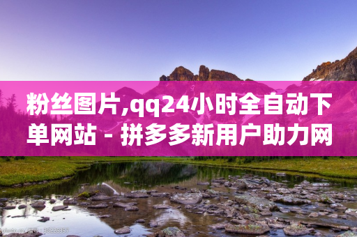 粉丝图片,qq24小时全自动下单网站 - 拼多多新用户助力网站免费 - 拼多多50元要拉多少人才能提现-第1张图片-靖非智能科技传媒