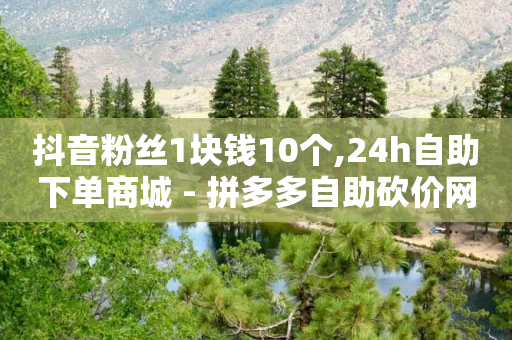 抖音粉丝1块钱10个,24h自助下单商城 - 拼多多自助砍价网站 - 自助平台