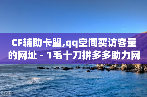 CF辅助卡盟,qq空间买访客量的网址 - 1毛十刀拼多多助力网站 - 拼多多买刀是什么意思-第1张图片-靖非智能科技传媒