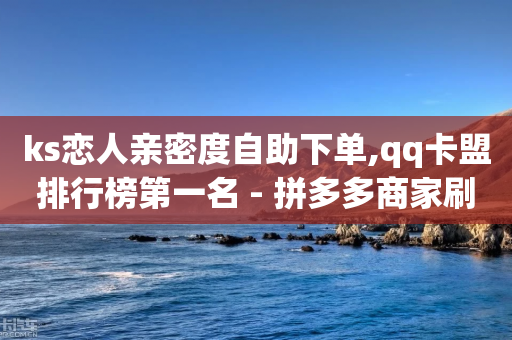 ks恋人亲密度自助下单,qq卡盟排行榜第一名 - 拼多多商家刷10万销量 - 拼多多新人-第1张图片-靖非智能科技传媒